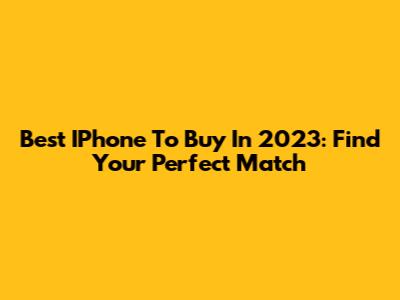 Best IPhone To Buy In 2023: Find Your Perfect Match