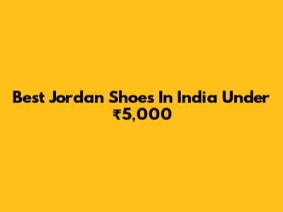 Best Jordan Shoes In India Under ₹5,000