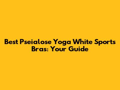 Best Pseialose Yoga White Sports Bras: Your Guide