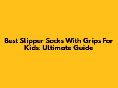 Best Slipper Socks With Grips For Kids: Ultimate Guide