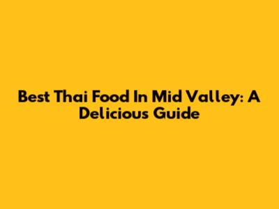 Best Thai Food In Mid Valley: A Delicious Guide