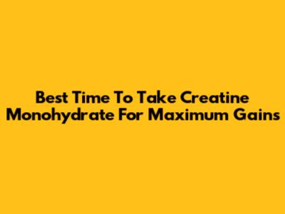 Best Time To Take Creatine Monohydrate For Maximum Gains