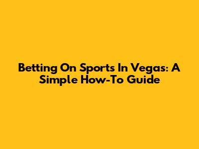 Betting On Sports In Vegas: A Simple How-To Guide