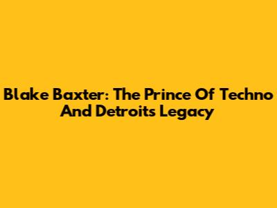 Blake Baxter: The Prince Of Techno And Detroit's Legacy