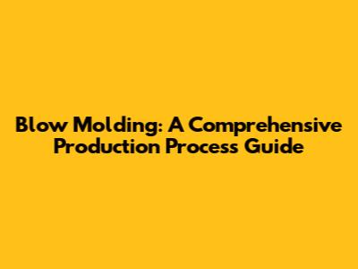 Blow Molding: A Comprehensive Production Process Guide