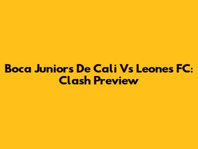 Boca Juniors De Cali Vs Leones FC: Clash Preview