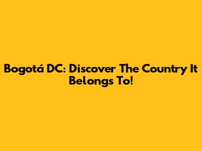 Bogotá DC: Discover The Country It Belongs To!