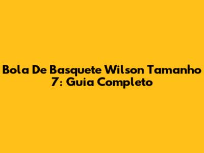 Bola De Basquete Wilson Tamanho 7: Guia Completo