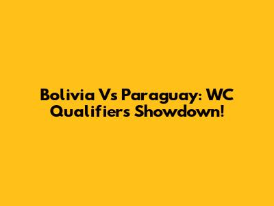 Bolivia Vs Paraguay: WC Qualifiers Showdown!