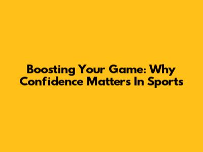 Boosting Your Game: Why Confidence Matters In Sports