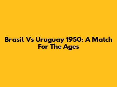 Brasil Vs Uruguay 1950: A Match For The Ages