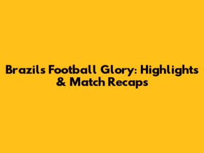 Brazil's Football Glory: Highlights & Match Recaps