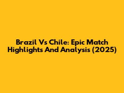 Brazil Vs Chile: Epic Match Highlights And Analysis (2025)
