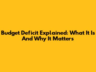Budget Deficit Explained: What It Is And Why It Matters