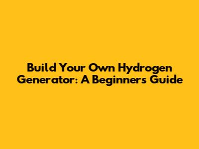 Build Your Own Hydrogen Generator: A Beginner's Guide