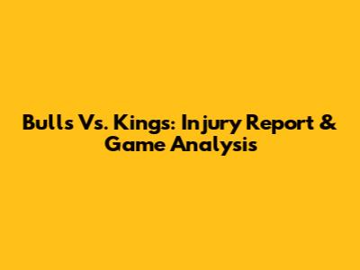 Bulls Vs. Kings: Injury Report & Game Analysis