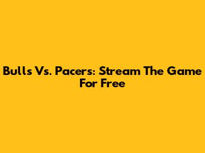Bulls Vs. Pacers: Stream The Game For Free