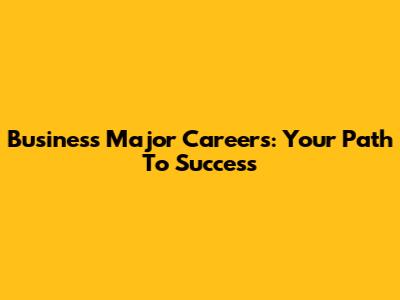 Business Major Careers: Your Path To Success