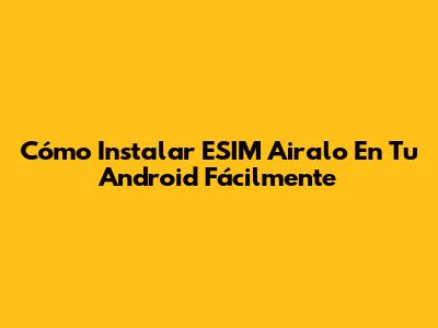 Cómo Instalar ESIM Airalo En Tu Android Fácilmente