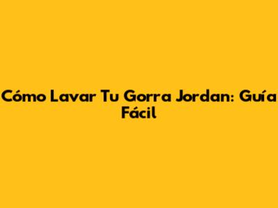 Cómo Lavar Tu Gorra Jordan: Guía Fácil