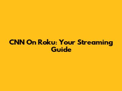 CNN On Roku: Your Streaming Guide