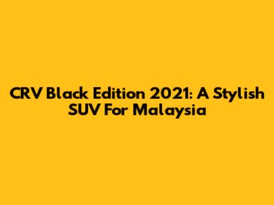 CRV Black Edition 2021: A Stylish SUV For Malaysia