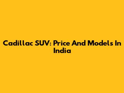 Cadillac SUV: Price And Models In India