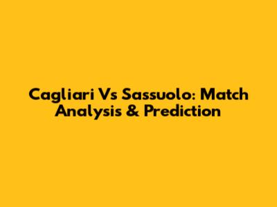 Cagliari Vs Sassuolo: Match Analysis & Prediction