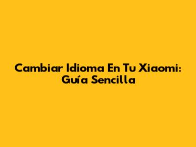 Cambiar Idioma En Tu Xiaomi: Guía Sencilla