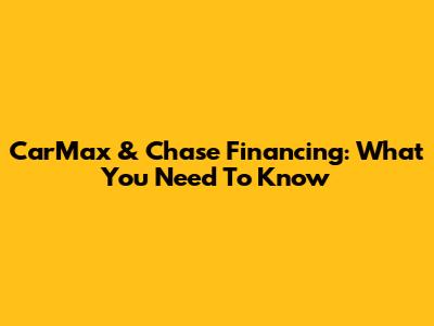 CarMax & Chase Financing: What You Need To Know