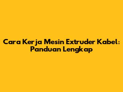 Cara Kerja Mesin Extruder Kabel: Panduan Lengkap