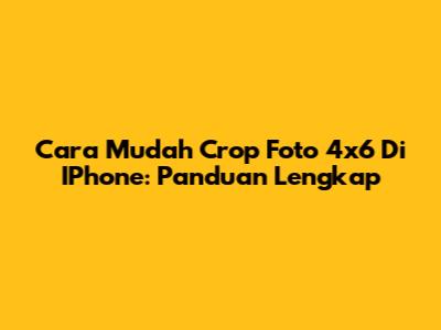 Cara Mudah Crop Foto 4x6 Di IPhone: Panduan Lengkap