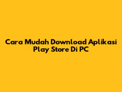 Cara Mudah Download Aplikasi Play Store Di PC