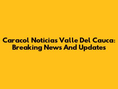 Caracol Noticias Valle Del Cauca: Breaking News And Updates