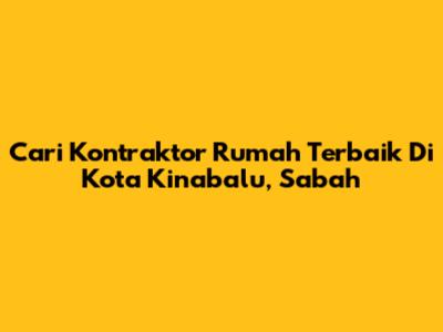 Cari Kontraktor Rumah Terbaik Di Kota Kinabalu, Sabah