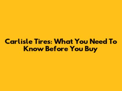 Carlisle Tires: What You Need To Know Before You Buy