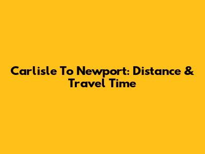 Carlisle To Newport: Distance & Travel Time