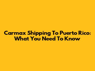 Carmax Shipping To Puerto Rico: What You Need To Know