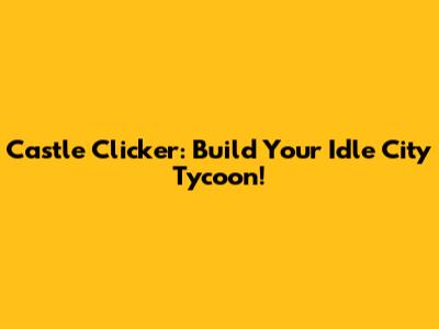 Castle Clicker: Build Your Idle City Tycoon!