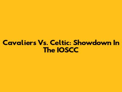 Cavaliers Vs. Celtic: Showdown In The IOSCC