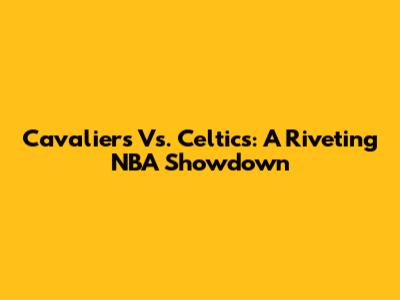 Cavaliers Vs. Celtics: A Riveting NBA Showdown