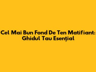 Cel Mai Bun Fond De Ten Matifiant: Ghidul Tau Esențial