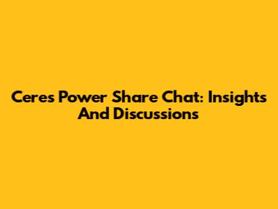 Ceres Power Share Chat: Insights And Discussions