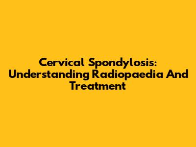Cervical Spondylosis: Understanding Radiopaedia And Treatment