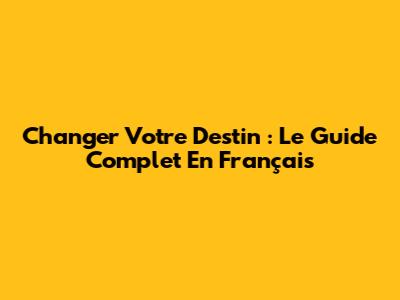 Changer Votre Destin : Le Guide Complet En Français