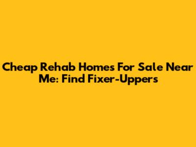 Cheap Rehab Homes For Sale Near Me: Find Fixer-Uppers