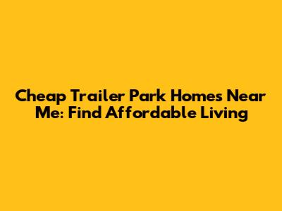 Cheap Trailer Park Homes Near Me: Find Affordable Living