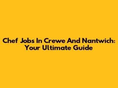 Chef Jobs In Crewe And Nantwich: Your Ultimate Guide
