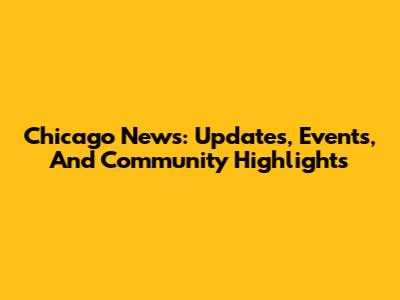 Chicago News: Updates, Events, And Community Highlights