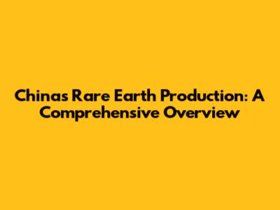 China's Rare Earth Production: A Comprehensive Overview
